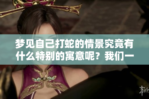 梦见自己打蛇的情景究竟有什么特别的寓意呢？我们一起来看看吧！