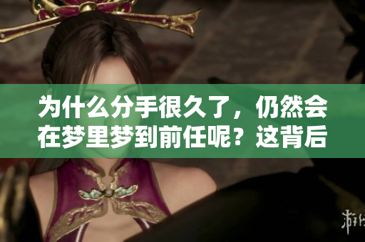 为什么分手很久了，仍然会在梦里梦到前任呢？这背后隐藏着什么原因呢？