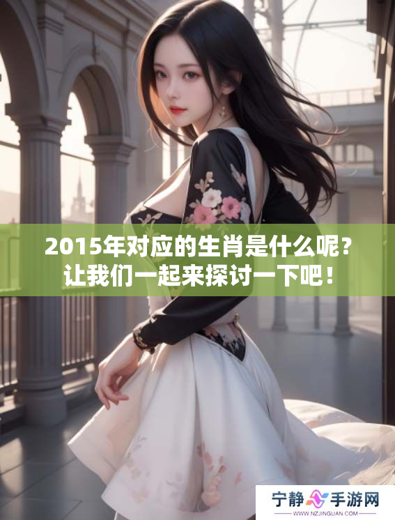 2015年对应的生肖是什么呢？让我们一起来探讨一下吧！