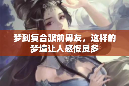 梦到复合跟前男友，这样的梦境让人感慨良多