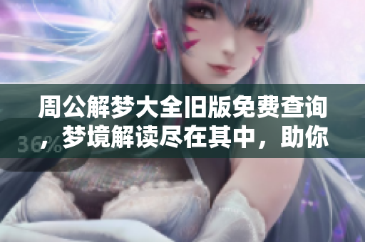 周公解梦大全旧版免费查询，梦境解读尽在其中，助你释疑解惑。