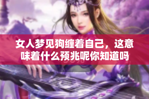女人梦见狗缠着自己，这意味着什么预兆呢你知道吗