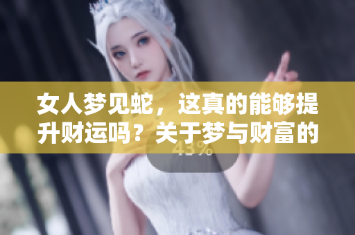 女人梦见蛇，这真的能够提升财运吗？关于梦与财富的关系探讨