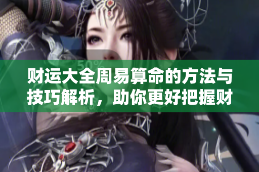 财运大全周易算命的方法与技巧解析，助你更好把握财运走向