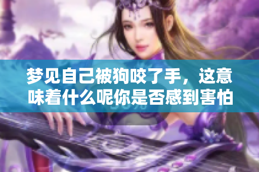 梦见自己被狗咬了手，这意味着什么呢你是否感到害怕和困扰