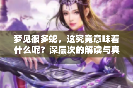 梦见很多蛇，这究竟意味着什么呢？深层次的解读与真实的象征含义。