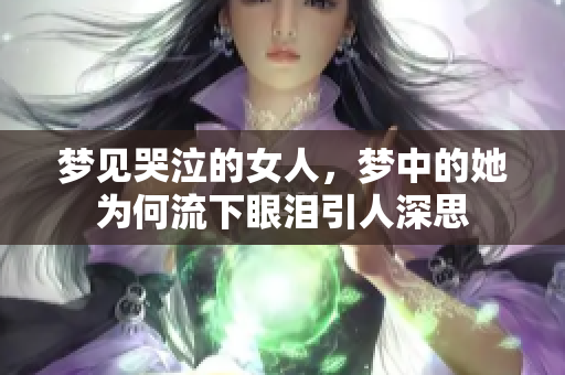 梦见哭泣的女人，梦中的她为何流下眼泪引人深思