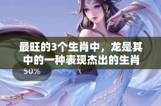 最旺的3个生肖中，龙是其中的一种表现杰出的生肖