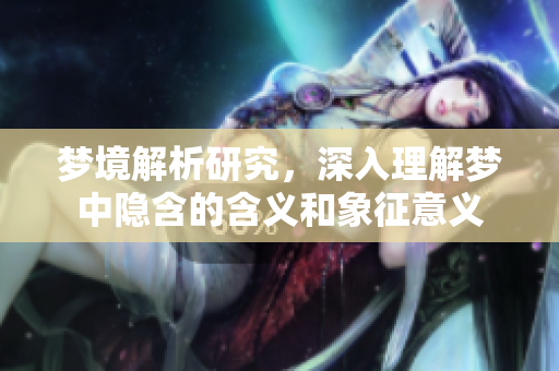 梦境解析研究，深入理解梦中隐含的含义和象征意义