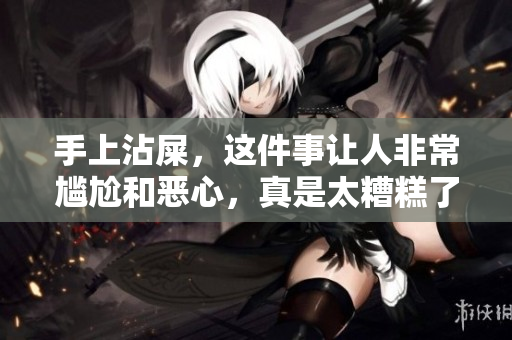 手上沾屎，这件事让人非常尴尬和恶心，真是太糟糕了