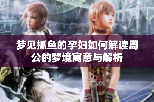梦见抓鱼的孕妇如何解读周公的梦境寓意与解析