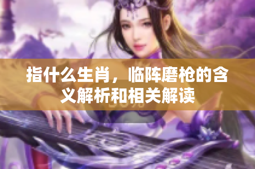 指什么生肖，临阵磨枪的含义解析和相关解读