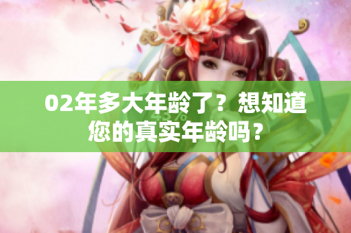 02年多大年龄了？想知道您的真实年龄吗？