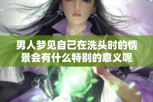 男人梦见自己在洗头时的情景会有什么特别的意义呢