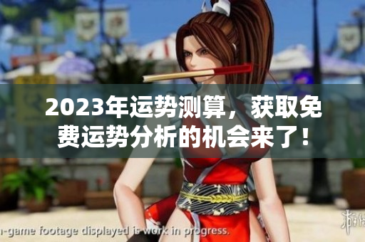 2023年运势测算，获取免费运势分析的机会来了！