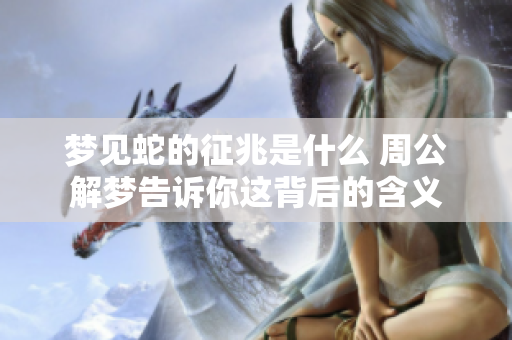 梦见蛇的征兆是什么 周公解梦告诉你这背后的含义