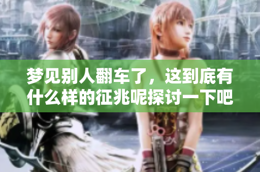 梦见别人翻车了，这到底有什么样的征兆呢探讨一下吧