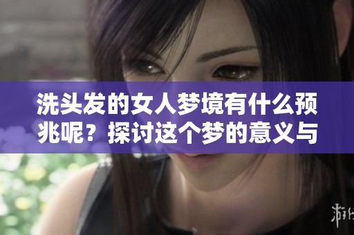 洗头发的女人梦境有什么预兆呢？探讨这个梦的意义与象征。