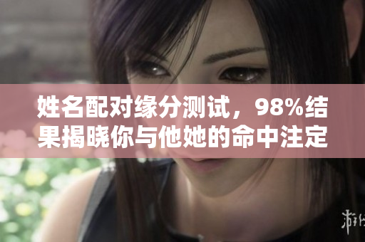 姓名配对缘分测试，98%结果揭晓你与他她的命中注定之缘