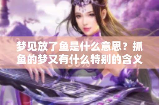 梦见放了鱼是什么意思？抓鱼的梦又有什么特别的含义呢
