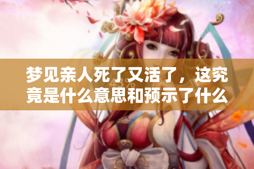 梦见亲人死了又活了，这究竟是什么意思和预示了什么呢