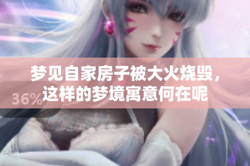 梦见自家房子被大火烧毁，这样的梦境寓意何在呢