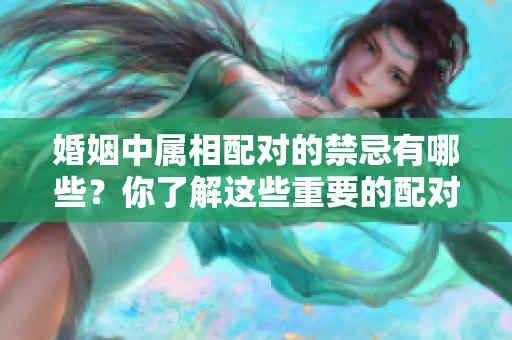 婚姻中属相配对的禁忌有哪些？你了解这些重要的配对规则吗