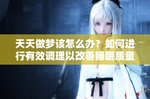 天天做梦该怎么办？如何进行有效调理以改善睡眠质量