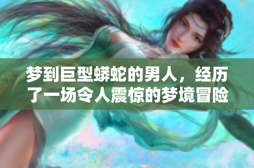 梦到巨型蟒蛇的男人，经历了一场令人震惊的梦境冒险