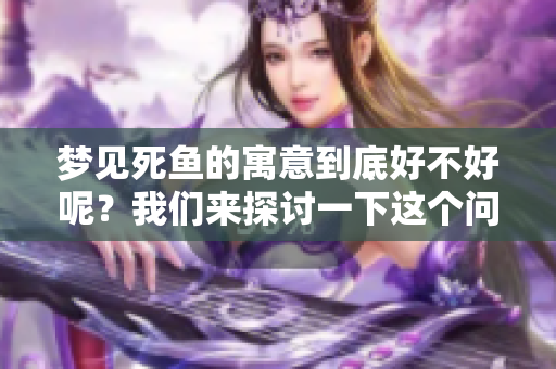 梦见死鱼的寓意到底好不好呢？我们来探讨一下这个问题。