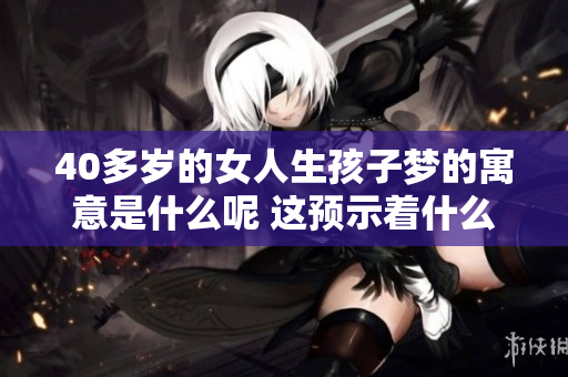 40多岁的女人生孩子梦的寓意是什么呢 这预示着什么样的未来呢