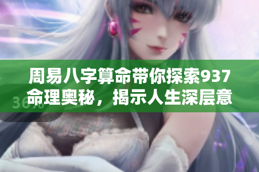 周易八字算命带你探索937命理奥秘，揭示人生深层意义与运势变化