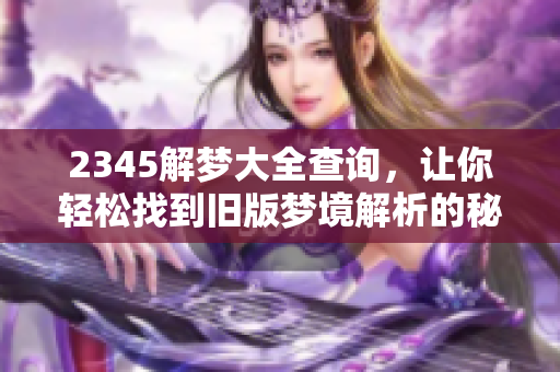 2345解梦大全查询，让你轻松找到旧版梦境解析的秘密方法