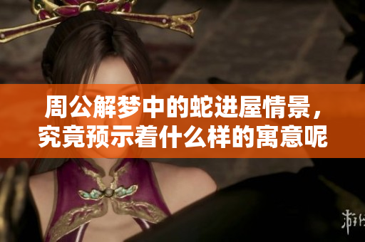周公解梦中的蛇进屋情景，究竟预示着什么样的寓意呢