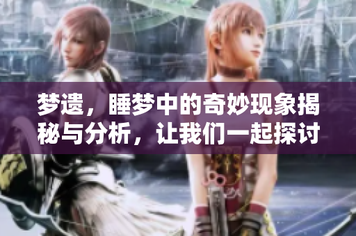 梦遗，睡梦中的奇妙现象揭秘与分析，让我们一起探讨这个话题