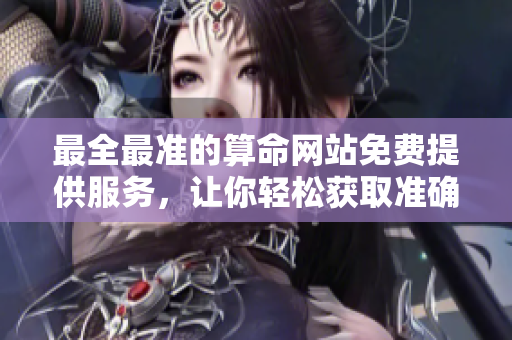 最全最准的算命网站免费提供服务，让你轻松获取准确算命信息