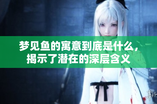 梦见鱼的寓意到底是什么，揭示了潜在的深层含义