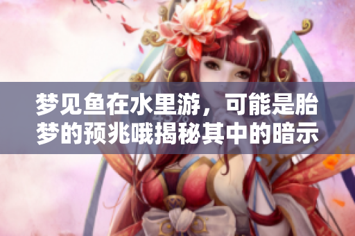 梦见鱼在水里游，可能是胎梦的预兆哦揭秘其中的暗示意义