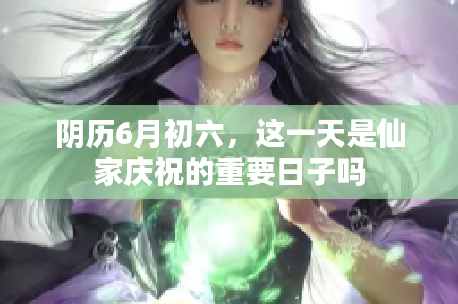 阴历6月初六，这一天是仙家庆祝的重要日子吗