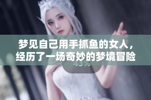 梦见自己用手抓鱼的女人，经历了一场奇妙的梦境冒险