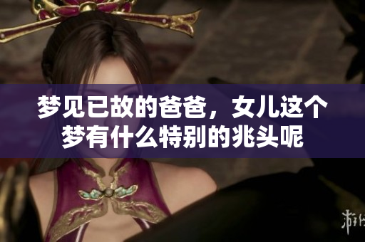 梦见已故的爸爸，女儿这个梦有什么特别的兆头呢