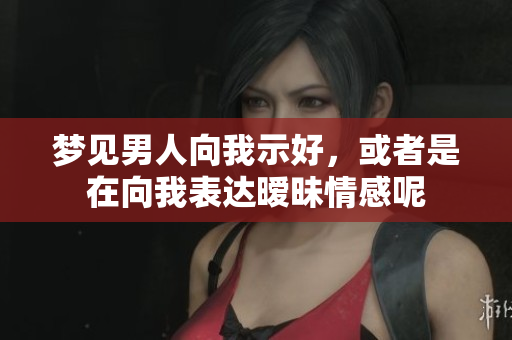 梦见男人向我示好，或者是在向我表达暧昧情感呢