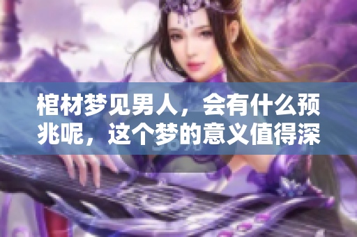 棺材梦见男人，会有什么预兆呢，这个梦的意义值得深思