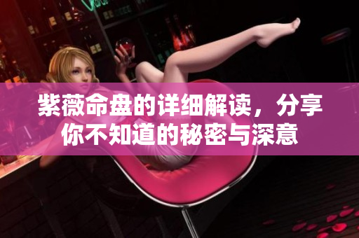 紫薇命盘的详细解读，分享你不知道的秘密与深意