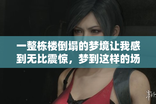 一整栋楼倒塌的梦境让我感到无比震惊，梦到这样的场景实在令人不安。