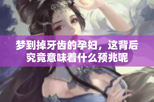 梦到掉牙齿的孕妇，这背后究竟意味着什么预兆呢