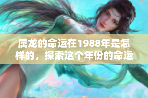 属龙的命运在1988年是怎样的，探索这个年份的命运之旅