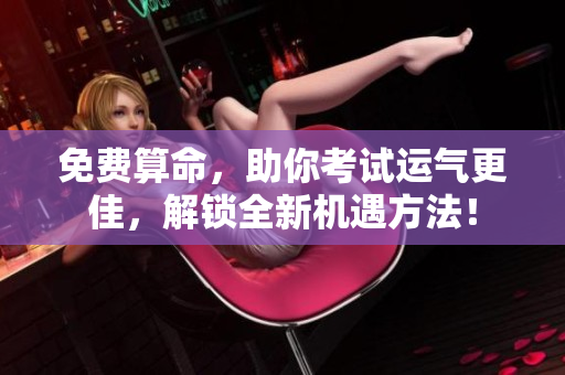免费算命，助你考试运气更佳，解锁全新机遇方法！