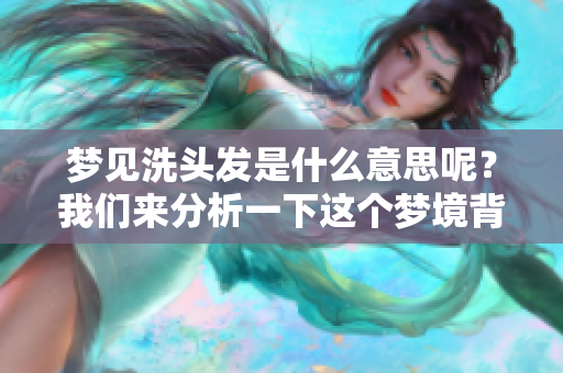 梦见洗头发是什么意思呢？我们来分析一下这个梦境背后的含义。
