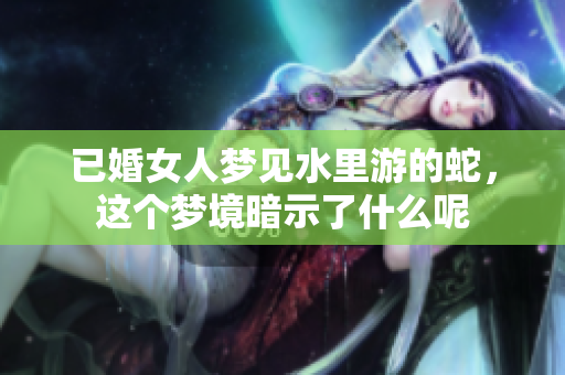 已婚女人梦见水里游的蛇，这个梦境暗示了什么呢
